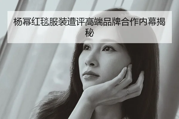 杨幂红毯服装遭评高端品牌合作内幕揭秘